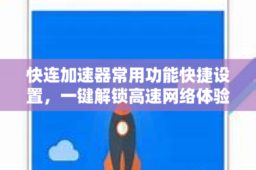快连加速器常用功能快捷设置，一键解锁高速网络体验
