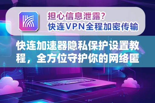 快连加速器隐私保护设置教程，全方位守护你的网络匿名性