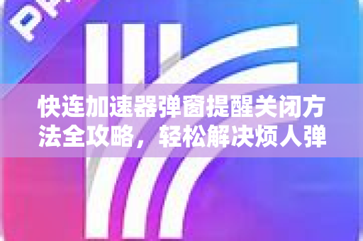 快连加速器弹窗提醒关闭方法全攻略，轻松解决烦人弹窗