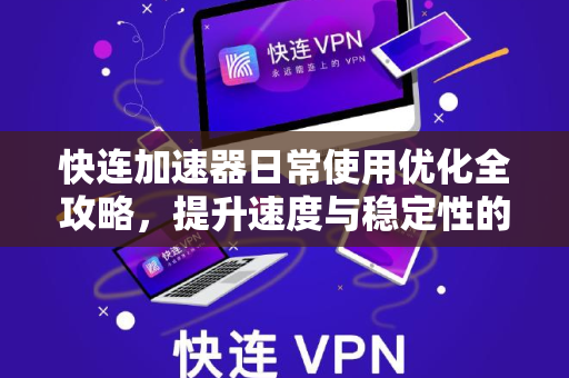 快连加速器日常使用优化全攻略，提升速度与稳定性的实战技巧