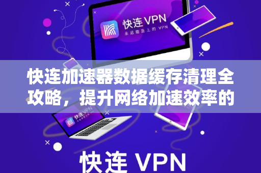 快连加速器数据缓存清理全攻略，提升网络加速效率的实用方法
