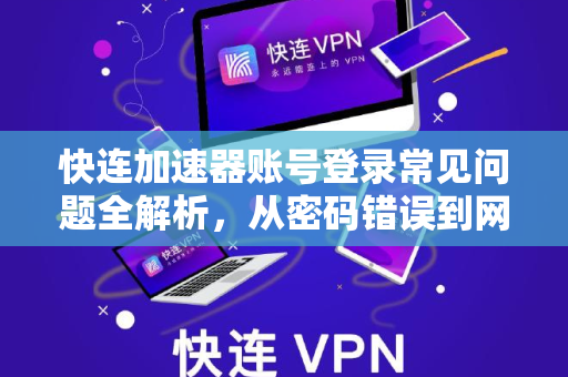 快连加速器账号登录常见问题全解析，从密码错误到网络异常，一篇搞定