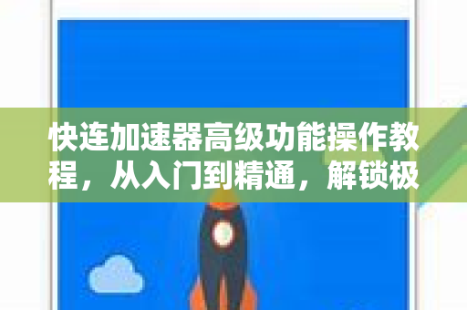 快连加速器高级功能操作教程，从入门到精通，解锁极致网络体验