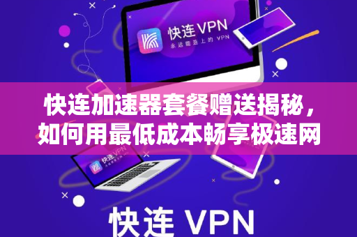 快连加速器套餐赠送揭秘，如何用最低成本畅享极速网络？