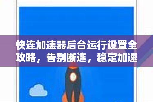 快连加速器后台运行设置全攻略，告别断连，稳定加速一整天