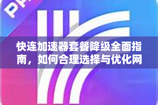 快连加速器套餐降级全面指南，如何合理选择与优化网络体验