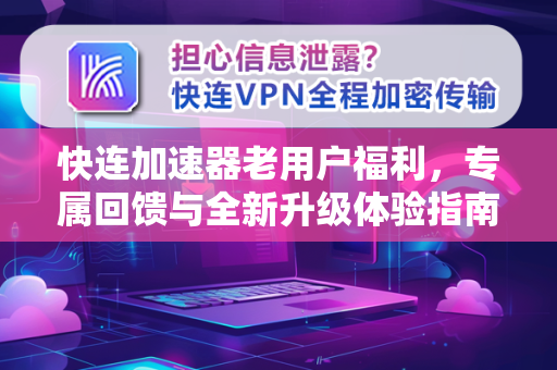 快连加速器老用户福利，专属回馈与全新升级体验指南