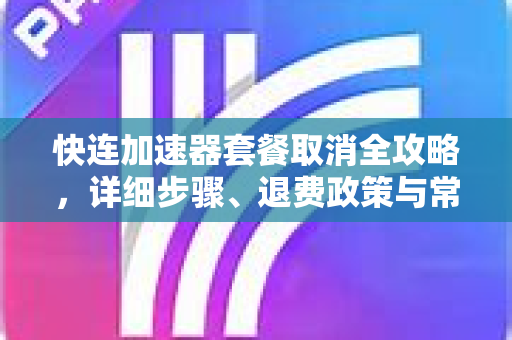 快连加速器套餐取消全攻略，详细步骤、退费政策与常见问题解答