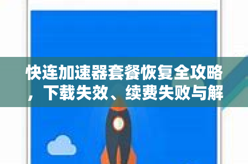 快连加速器套餐恢复全攻略，下载失效、续费失败与解决方案深度解析