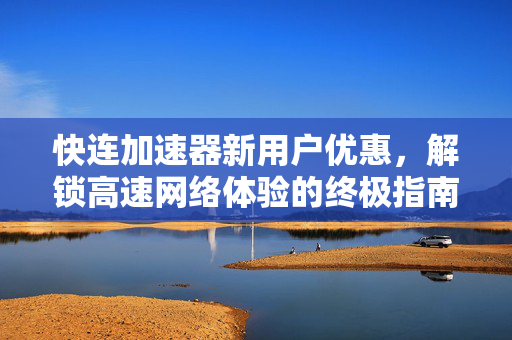 快连加速器新用户优惠，解锁高速网络体验的终极指南