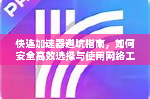 快连加速器避坑指南，如何安全高效选择与使用网络工具