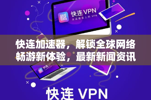 快连加速器，解锁全球网络畅游新体验，最新新闻资讯与深度解析