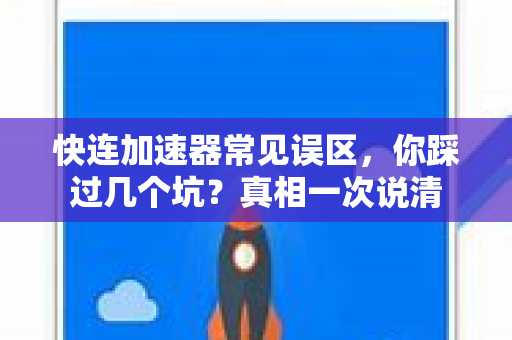 快连加速器常见误区，你踩过几个坑？真相一次说清
