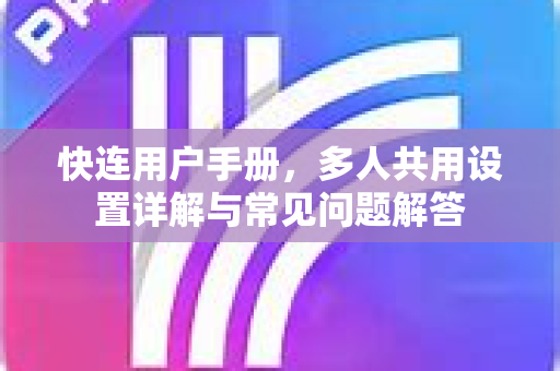 快连用户手册，多人共用设置详解与常见问题解答