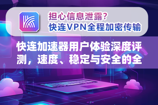 快连加速器用户体验深度评测，速度、稳定与安全的全方位解析