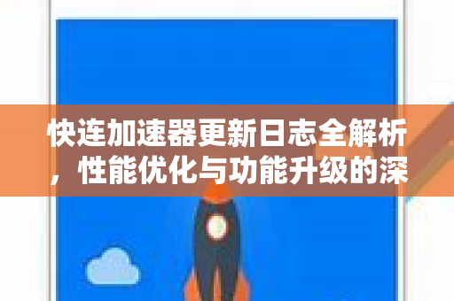 快连加速器更新日志全解析，性能优化与功能升级的深度洞察