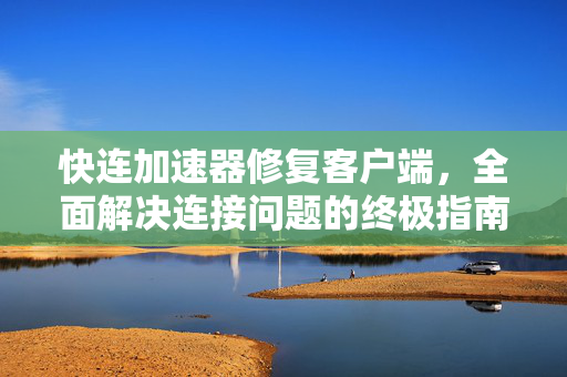 快连加速器修复客户端，全面解决连接问题的终极指南