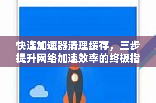 快连加速器清理缓存，三步提升网络加速效率的终极指南