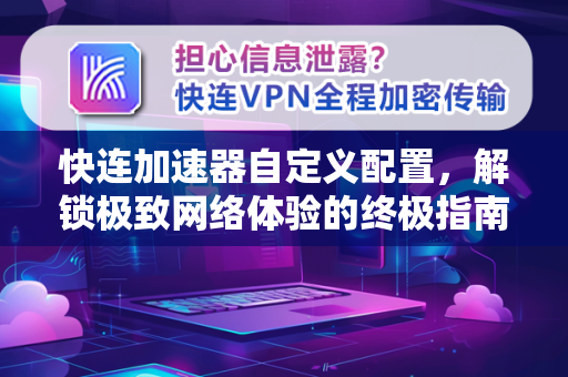 快连加速器自定义配置，解锁极致网络体验的终极指南