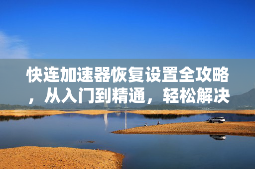快连加速器恢复设置全攻略，从入门到精通，轻松解决网络问题