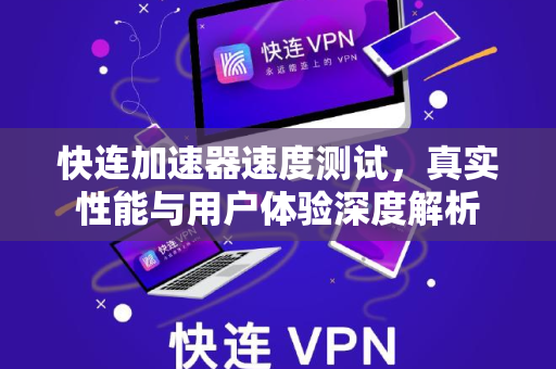 快连加速器速度测试，真实性能与用户体验深度解析
