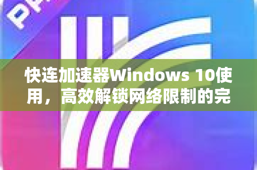 快连加速器Windows 10使用，高效解锁网络限制的完整指南