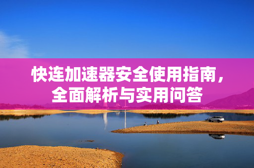快连加速器安全使用指南，全面解析与实用问答