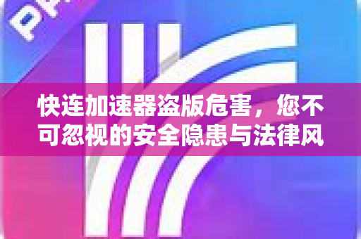 快连加速器盗版危害，您不可忽视的安全隐患与法律风险