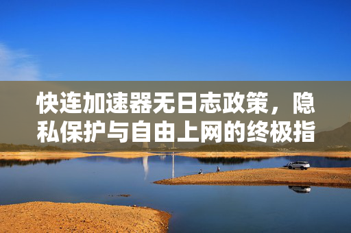 快连加速器无日志政策，隐私保护与自由上网的终极指南