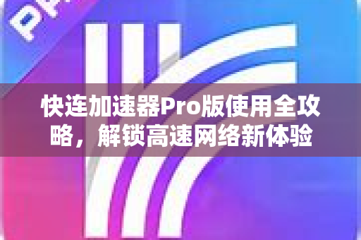 快连加速器Pro版使用全攻略，解锁高速网络新体验