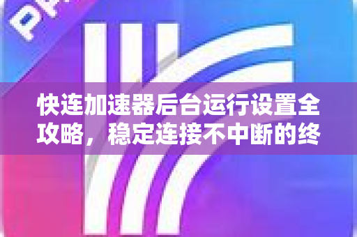 快连加速器后台运行设置全攻略，稳定连接不中断的终极指南