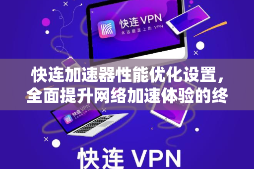 快连加速器性能优化设置，全面提升网络加速体验的终极指南