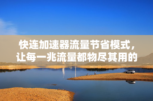 快连加速器流量节省模式，让每一兆流量都物尽其用的智能上网方案