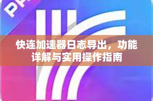 快连加速器日志导出，功能详解与实用操作指南
