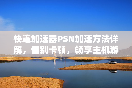 快连加速器PSN加速方法详解，告别卡顿，畅享主机游戏极致体验
