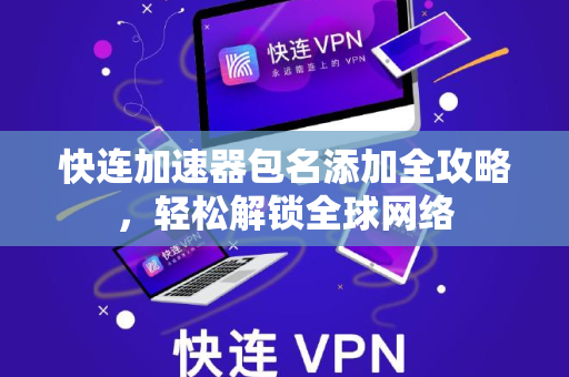 快连加速器包名添加全攻略，轻松解锁全球网络