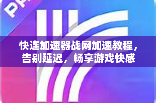 快连加速器战网加速教程，告别延迟，畅享游戏快感
