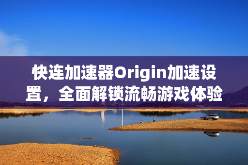 快连加速器Origin加速设置，全面解锁流畅游戏体验
