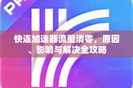 快连加速器流量清零，原因、影响与解决全攻略