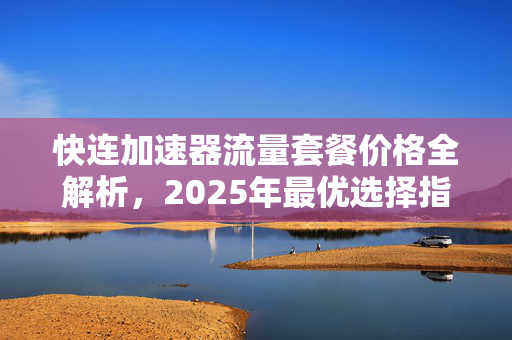 快连加速器流量套餐价格全解析，2025年最优选择指南